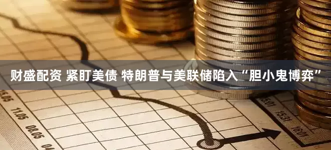 财盛配资 紧盯美债 特朗普与美联储陷入“胆小鬼博弈”
