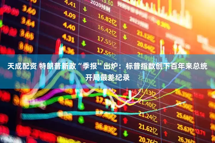 天成配资 特朗普新政“季报”出炉：标普指数创下百年来总统开局最差纪录