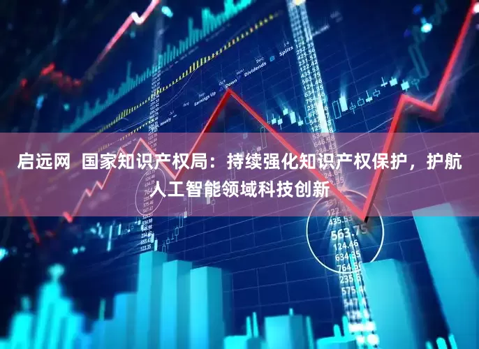 启远网  国家知识产权局：持续强化知识产权保护，护航人工智能领域科技创新