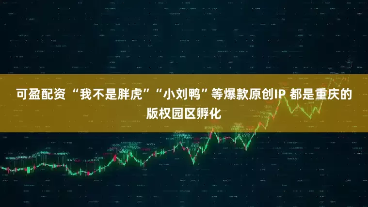 可盈配资 “我不是胖虎”“小刘鸭”等爆款原创IP 都是重庆的版权园区孵化
