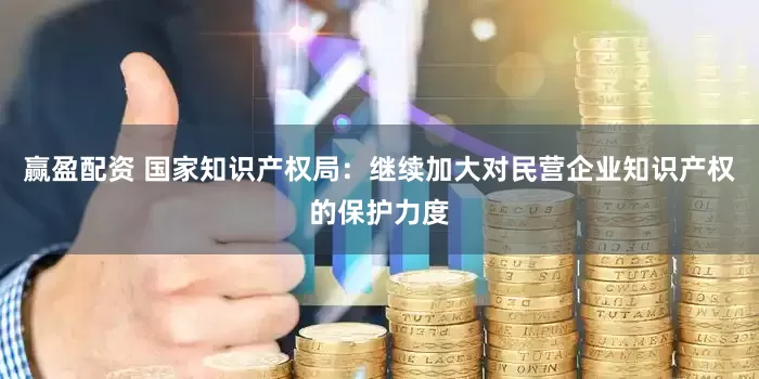 赢盈配资 国家知识产权局：继续加大对民营企业知识产权的保护力度