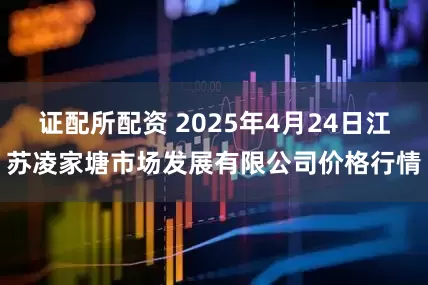 证配所配资 2025年4月24日江苏凌家塘市场发展有限公司价格行情