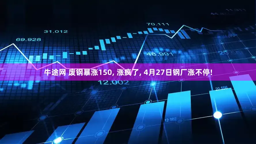 牛途网 废钢暴涨150, 涨疯了, 4月27日钢厂涨不停!