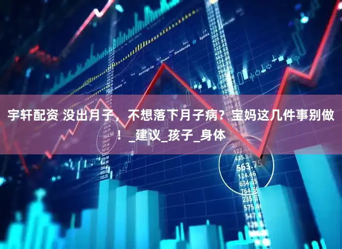 宇轩配资 没出月子，不想落下月子病？宝妈这几件事别做！_建议_孩子_身体