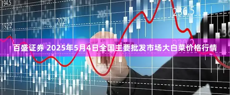 百盛证券 2025年5月4日全国主要批发市场大白菜价格行情