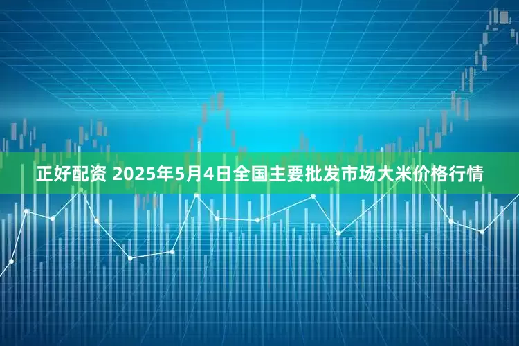 正好配资 2025年5月4日全国主要批发市场大米价格行情