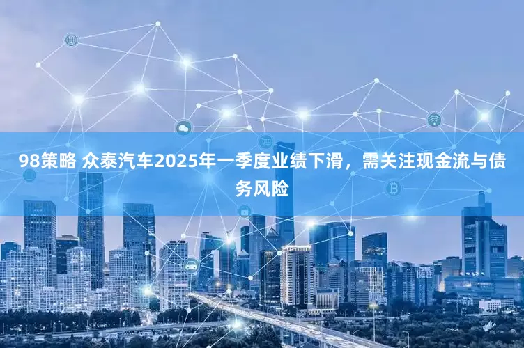 98策略 众泰汽车2025年一季度业绩下滑，需关注现金流与债务风险