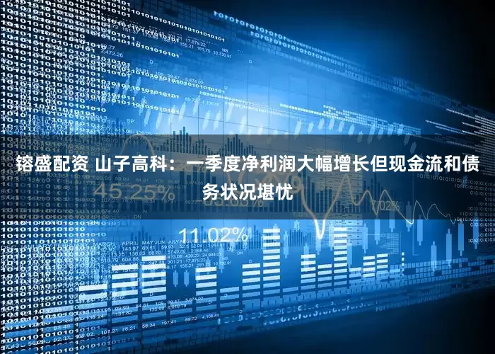 镕盛配资 山子高科：一季度净利润大幅增长但现金流和债务状况堪忧