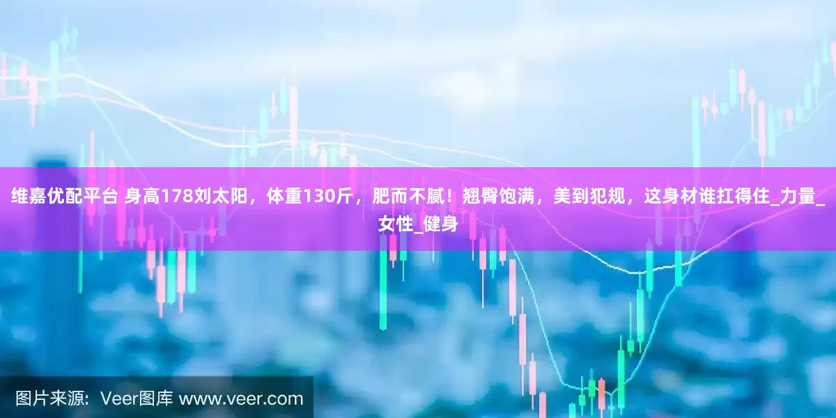 维嘉优配平台 身高178刘太阳，体重130斤，肥而不腻！翘臀饱满，美到犯规，这身材谁扛得住_力量_女性_健身
