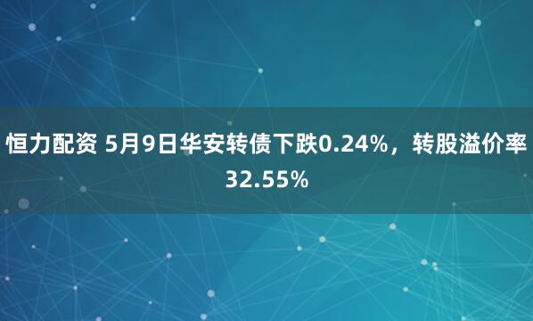 恒力配资 5月9日华安转债下跌0.24%，转股溢价率32.55%