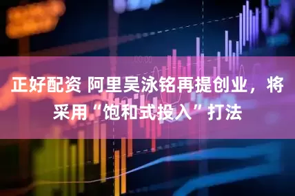 正好配资 阿里吴泳铭再提创业，将采用“饱和式投入”打法