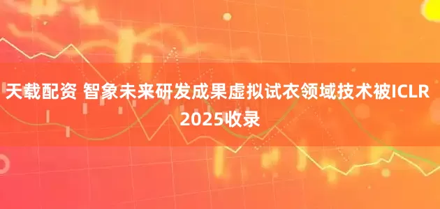 天载配资 智象未来研发成果虚拟试衣领域技术被ICLR 2025收录