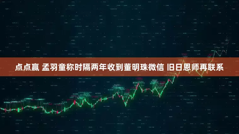 点点赢 孟羽童称时隔两年收到董明珠微信 旧日恩师再联系