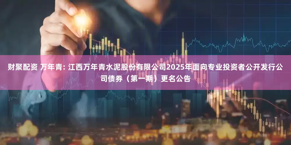 财聚配资 万年青: 江西万年青水泥股份有限公司2025年面向专业投资者公开发行公司债券（第一期）更名公告