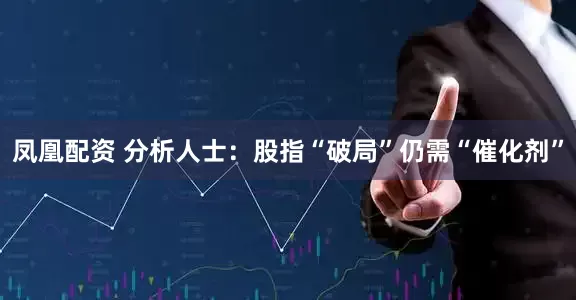 凤凰配资 分析人士：股指“破局”仍需“催化剂”