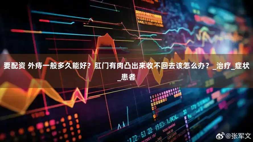 要配资 外痔一般多久能好？肛门有肉凸出来收不回去该怎么办？_治疗_症状_患者