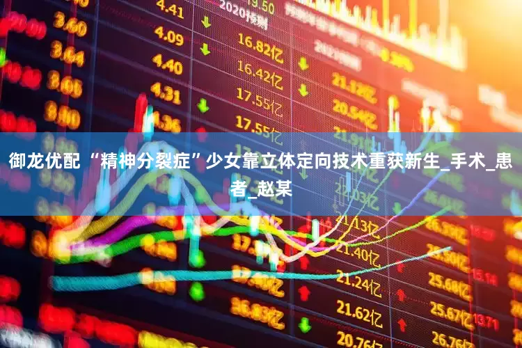御龙优配 “精神分裂症”少女靠立体定向技术重获新生_手术_患者_赵某