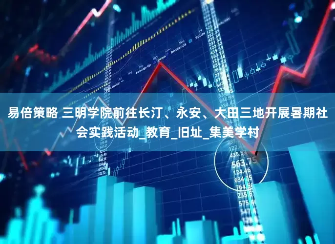 易倍策略 三明学院前往长汀、永安、大田三地开展暑期社会实践活动_教育_旧址_集美学村