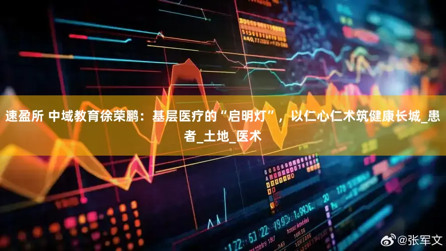 速盈所 中域教育徐荣鹏：基层医疗的“启明灯”，以仁心仁术筑健康长城_患者_土地_医术