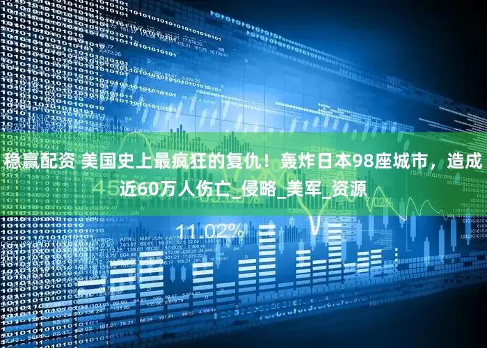 稳赢配资 美国史上最疯狂的复仇！轰炸日本98座城市，造成近60万人伤亡_侵略_美军_资源