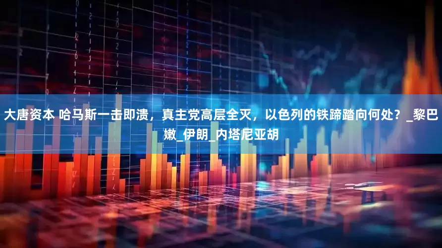 大唐资本 哈马斯一击即溃，真主党高层全灭，以色列的铁蹄踏向何处？_黎巴嫩_伊朗_内塔尼亚胡