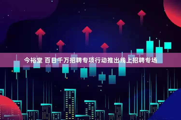 今裕堂 百日千万招聘专项行动推出线上招聘专场