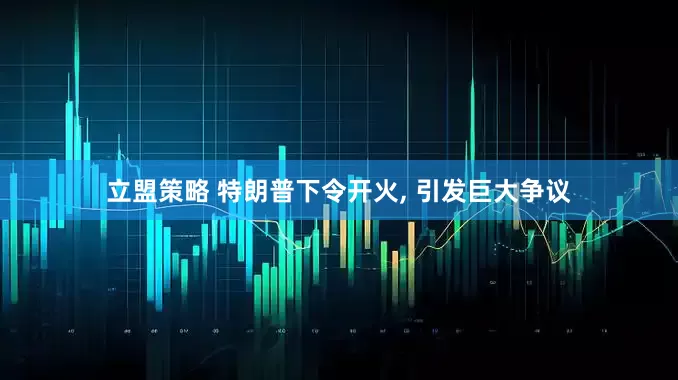 立盟策略 特朗普下令开火, 引发巨大争议