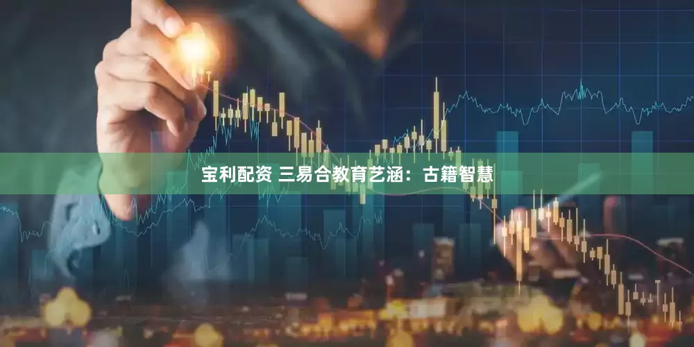 宝利配资 三易合教育艺涵：古籍智慧
