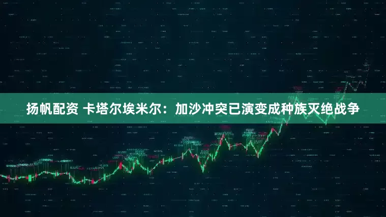 扬帆配资 卡塔尔埃米尔：加沙冲突已演变成种族灭绝战争