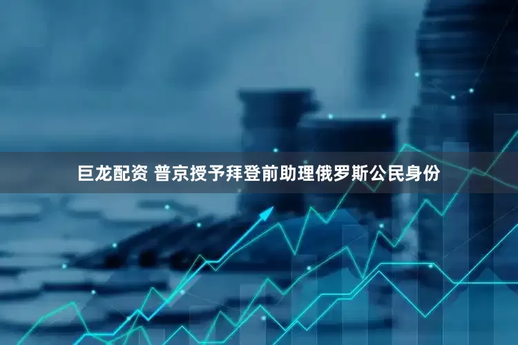 巨龙配资 普京授予拜登前助理俄罗斯公民身份