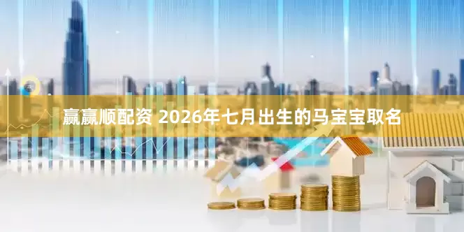 赢赢顺配资 2026年七月出生的马宝宝取名