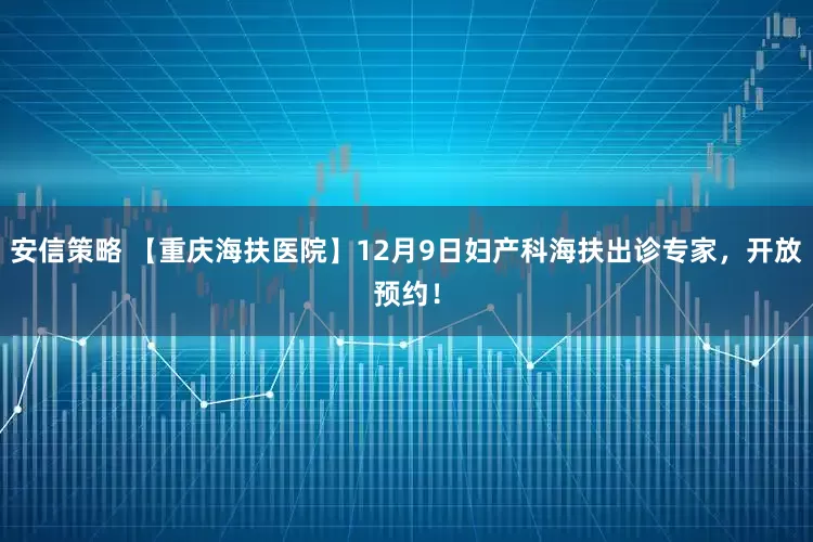 安信策略 【重庆海扶医院】12月9日妇产科海扶出诊专家，开放预约！