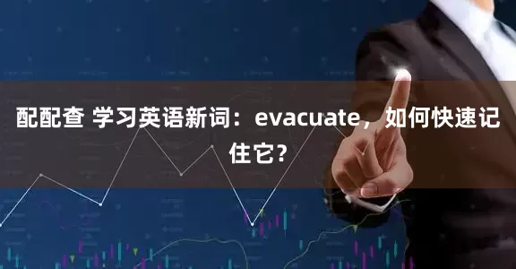 配配查 学习英语新词：evacuate，如何快速记住它？