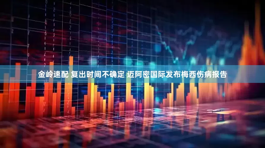 金岭速配 复出时间不确定 迈阿密国际发布梅西伤病报告