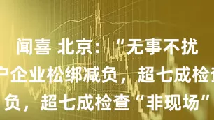 闻喜 北京：“无事不扰”为55万户企业松绑减负，超七成检查“非现场”