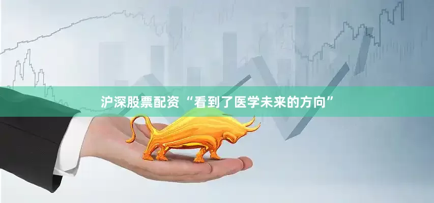 沪深股票配资 “看到了医学未来的方向”