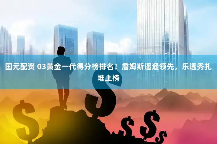 国元配资 03黄金一代得分榜排名！詹姆斯遥遥领先，乐透秀扎堆上榜
