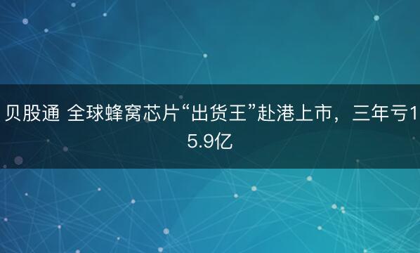 贝股通 全球蜂窝芯片“出货王”赴港上市，三年亏15.9亿